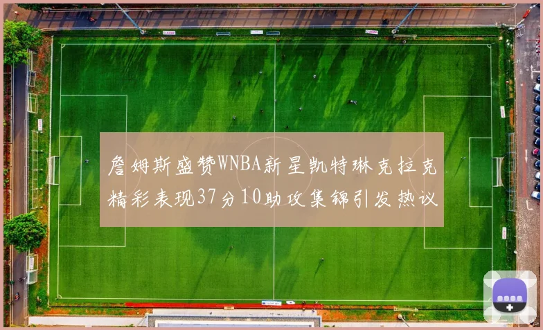 詹姆斯盛赞WNBA新星凯特琳克拉克精彩表现37分10助攻集锦引发热议