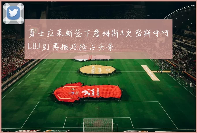 勇士应果断签下詹姆斯A史密斯呼吁LBJ别再拖延抢占头条