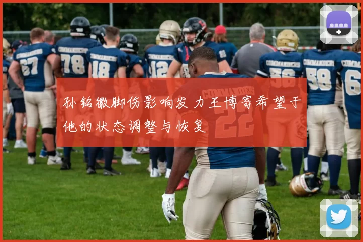 孙铭徽脚伤影响发力王博寄希望于他的状态调整与恢复
