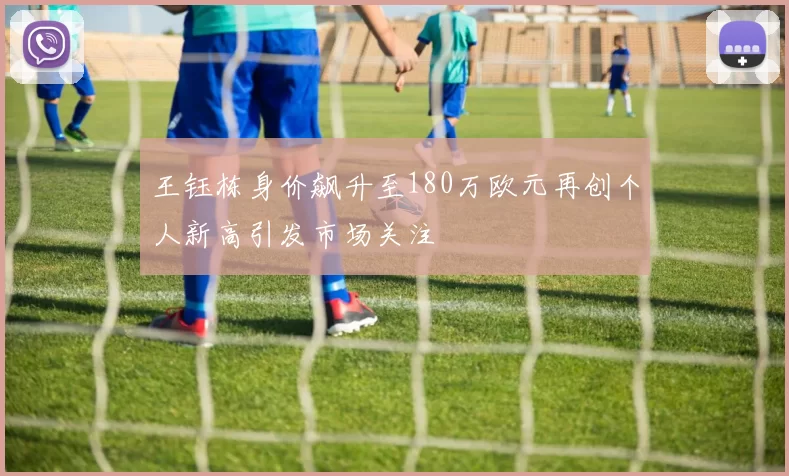王钰栋身价飙升至180万欧元再创个人新高引发市场关注