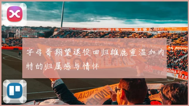 字母哥期望退役回归雄鹿重温加内特的归属感与情怀