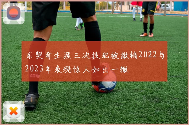 东契奇生涯三次技犯被撤销2022与2023年表现惊人如出一辙
