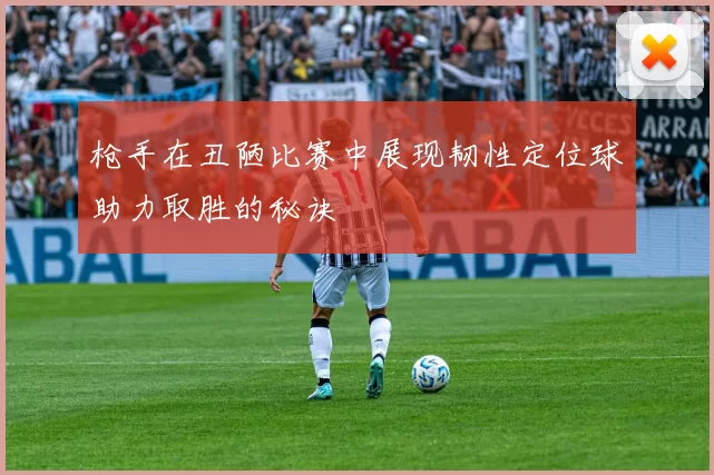 枪手在丑陋比赛中展现韧性定位球助力取胜的秘诀