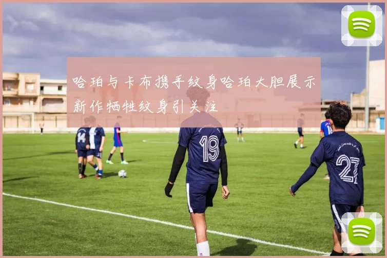 哈珀与卡布携手纹身哈珀大胆展示新作牺牲纹身引关注