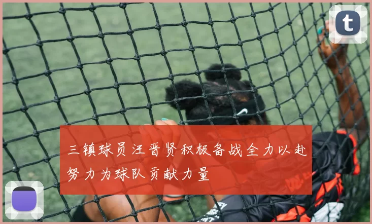 三镇球员汪晋贤积极备战全力以赴努力为球队贡献力量