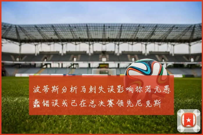 波蒂斯分析马刺失误影响称若无愚蠢错误或已在总决赛领先尼克斯