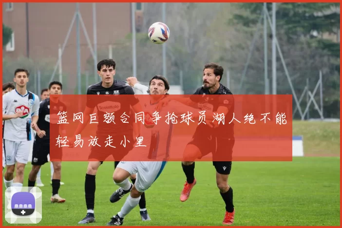 篮网巨额合同争抢球员湖人绝不能轻易放走小里