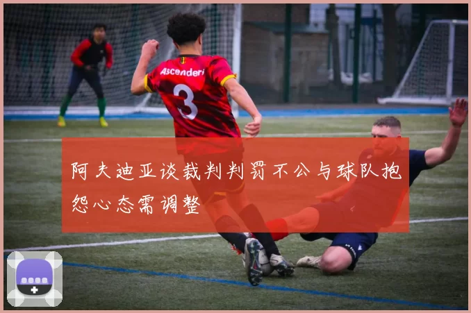 阿夫迪亚谈裁判判罚不公与球队抱怨心态需调整