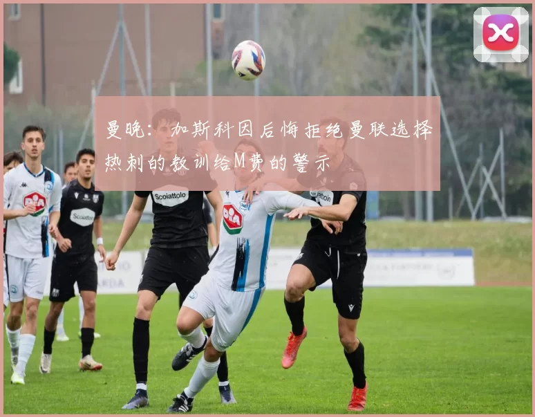 曼晚:加斯科因后悔拒绝曼联选择热刺的教训给M费的警示