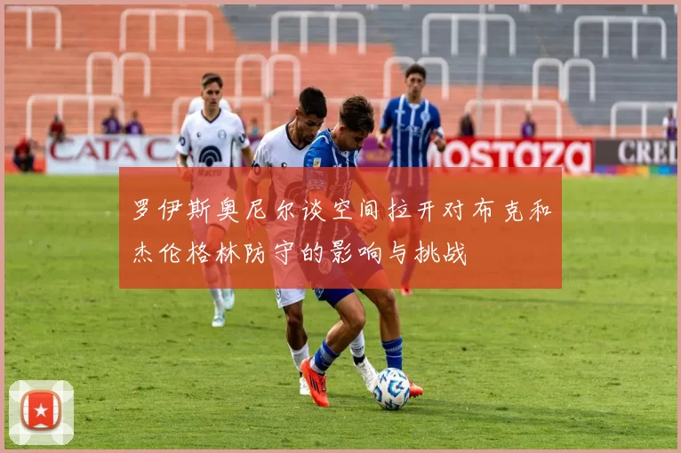 罗伊斯奥尼尔谈空间拉开对布克和杰伦格林防守的影响与挑战