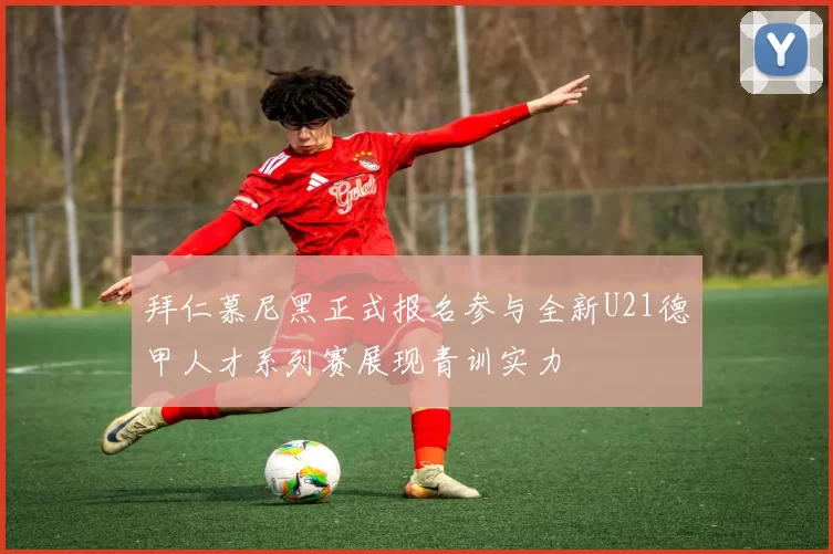 拜仁慕尼黑正式报名参与全新U21德甲人才系列赛展现青训实力