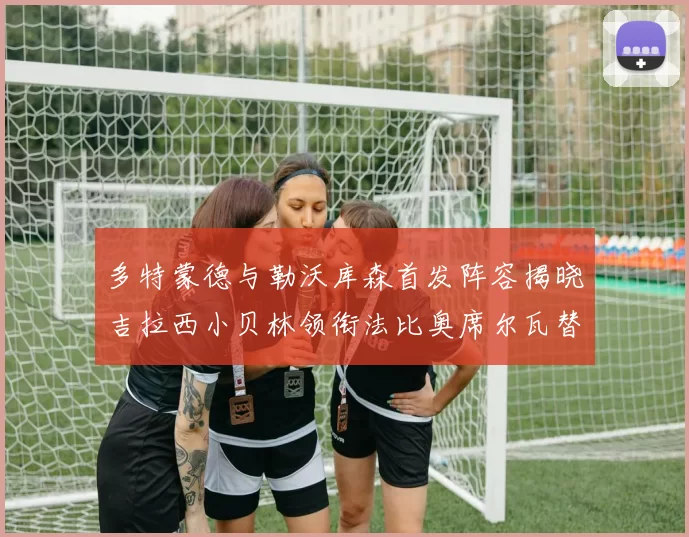 多特蒙德与勒沃库森首发阵容揭晓吉拉西小贝林领衔法比奥席尔瓦替补出战
