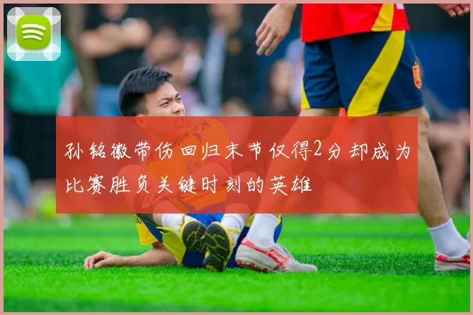 孙铭徽带伤回归末节仅得2分却成为比赛胜负关键时刻的英雄