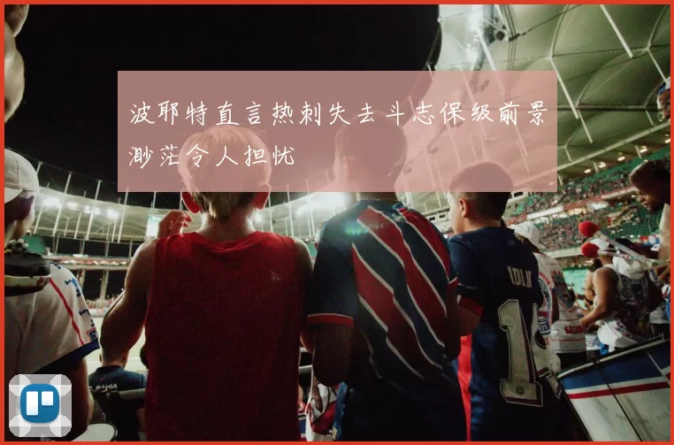 波耶特直言热刺失去斗志保级前景渺茫令人担忧