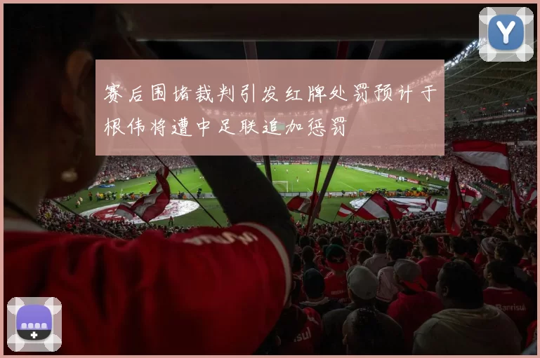 赛后围堵裁判引发红牌处罚预计于根伟将遭中足联追加惩罚