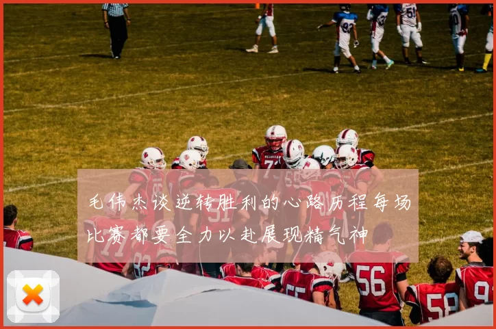 毛伟杰谈逆转胜利的心路历程每场比赛都要全力以赴展现精气神