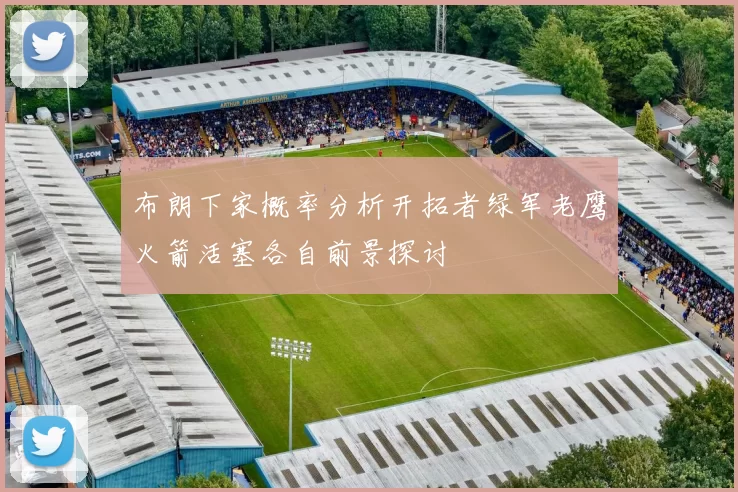 布朗下家概率分析开拓者绿军老鹰火箭活塞各自前景探讨