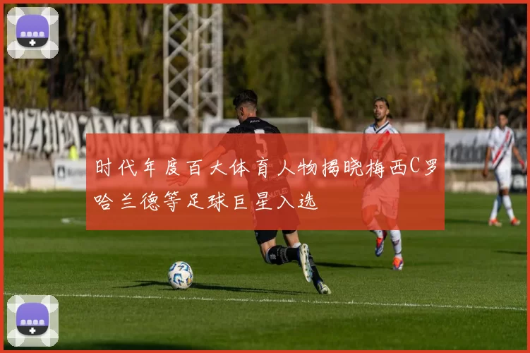 时代年度百大体育人物揭晓梅西C罗哈兰德等足球巨星入选