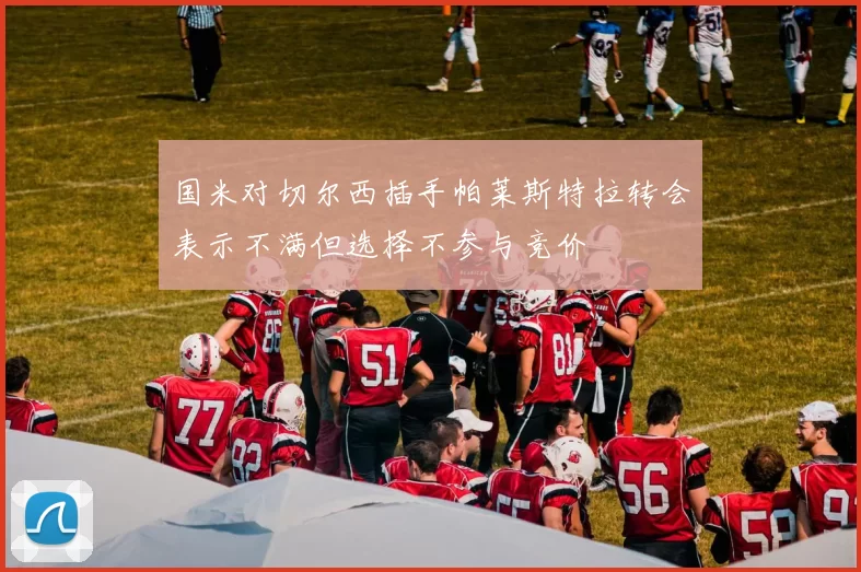 国米对切尔西插手帕莱斯特拉转会表示不满但选择不参与竞价