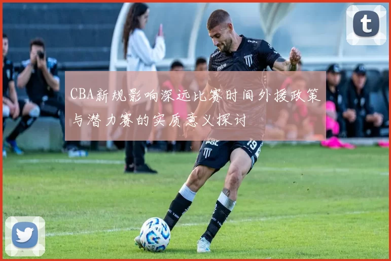 CBA新规影响深远比赛时间外援政策与潜力赛的实质意义探讨