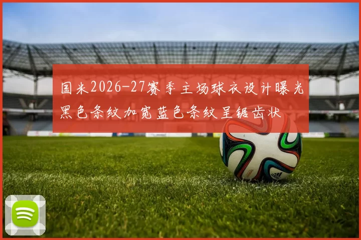 国米2026-27赛季主场球衣设计曝光黑色条纹加宽蓝色条纹呈锯齿状