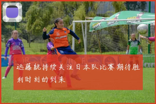 远藤航持续关注日本队比赛期待胜利时刻的到来
