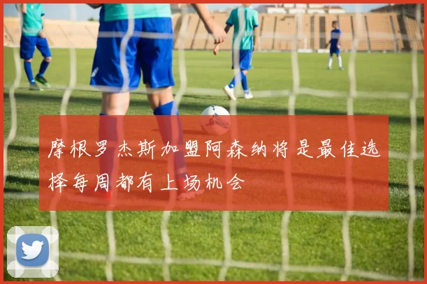 摩根罗杰斯加盟阿森纳将是最佳选择每周都有上场机会