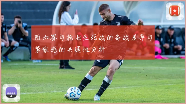 附加赛与抢七生死战的备战差异与紧张感的共通性分析
