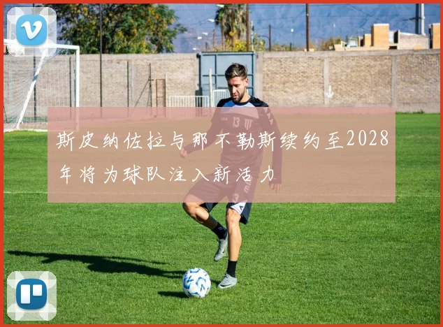 斯皮纳佐拉与那不勒斯续约至2028年将为球队注入新活力